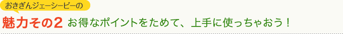 おきぎんジェーシービーの魅力その2　お得なポイントをためて、上手に使っちゃおう！